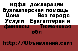 3ндфл, декларации, бухгалтерская помощь › Цена ­ 500 - Все города Услуги » Бухгалтерия и финансы   . Тюменская обл.